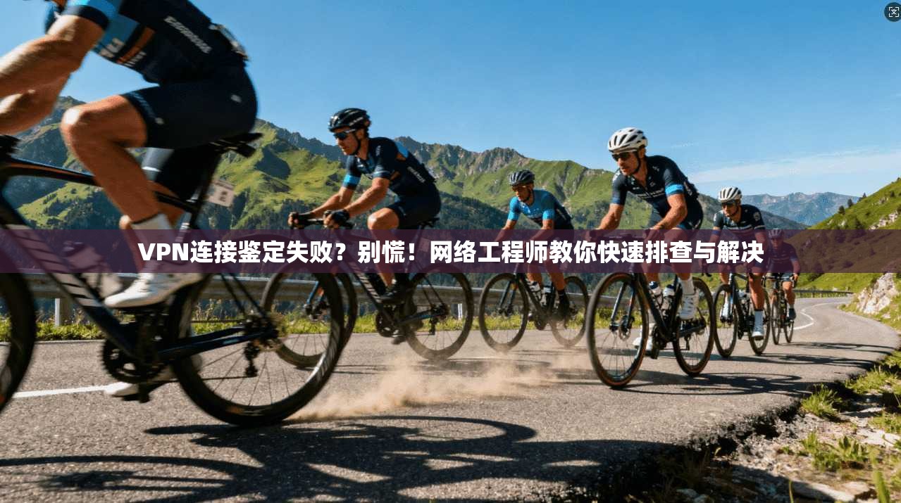 VPN连接鉴定失败？别慌！网络工程师教你快速排查与解决