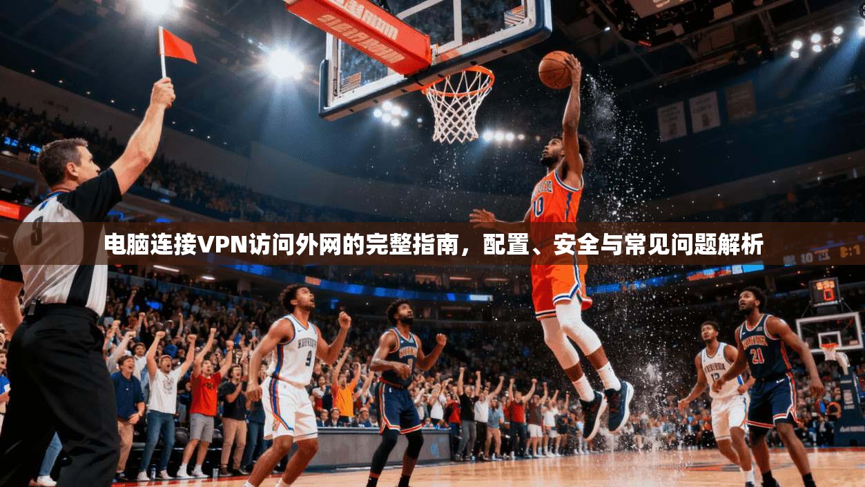 电脑连接VPN访问外网的完整指南，配置、安全与常见问题解析