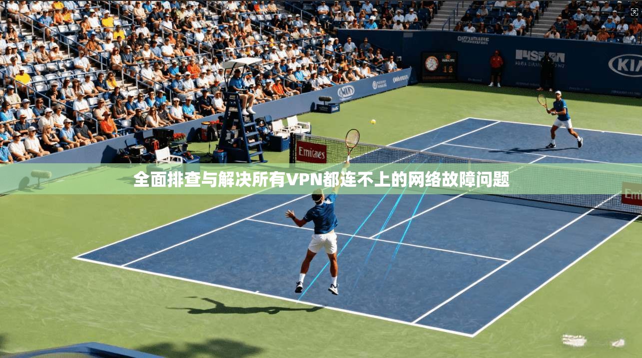 全面排查与解决所有VPN都连不上的网络故障问题