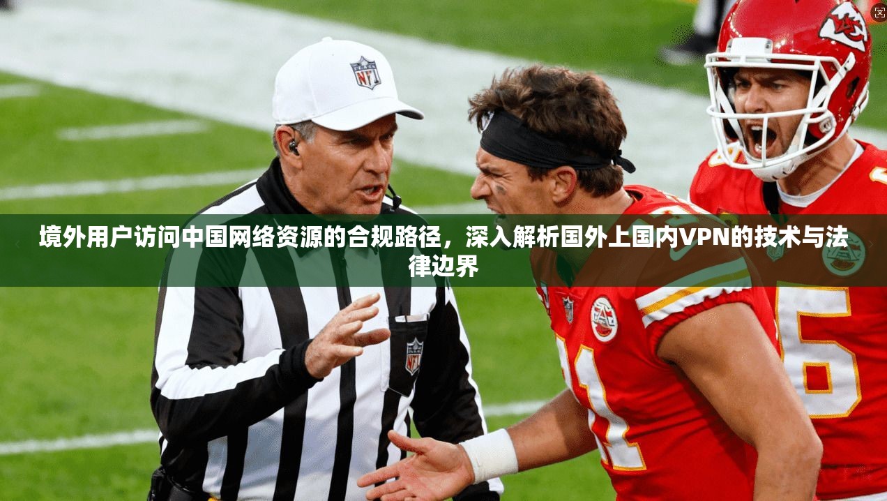 境外用户访问中国网络资源的合规路径，深入解析国外上国内VPN的技术与法律边界
