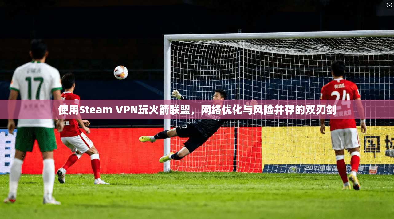 使用Steam VPN玩火箭联盟，网络优化与风险并存的双刃剑