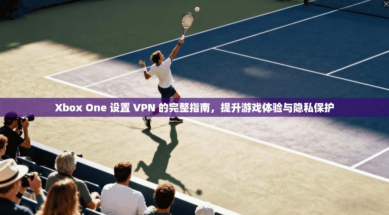 Xbox One 设置 VPN 的完整指南,提升游戏体验与隐私保护 Xbox One 设置 VPN 的完整指南,提升游戏体验与隐私保护