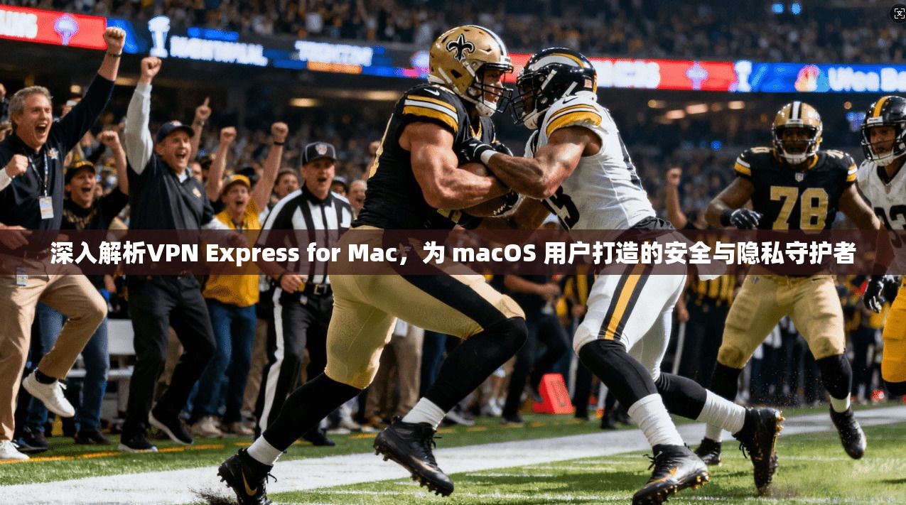深入解析VPN Express for Mac，为 macOS 用户打造的安全与隐私守护者