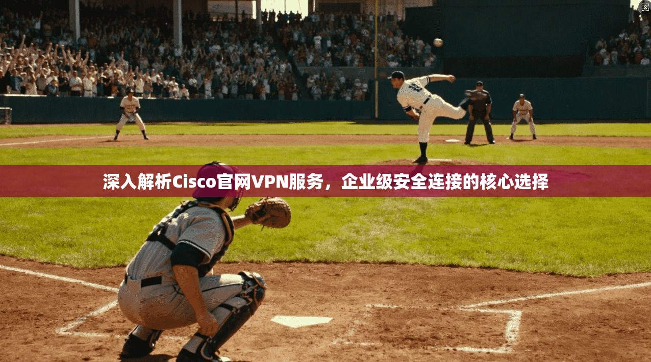 深入解析Cisco官网VPN服务，企业级安全连接的核心选择