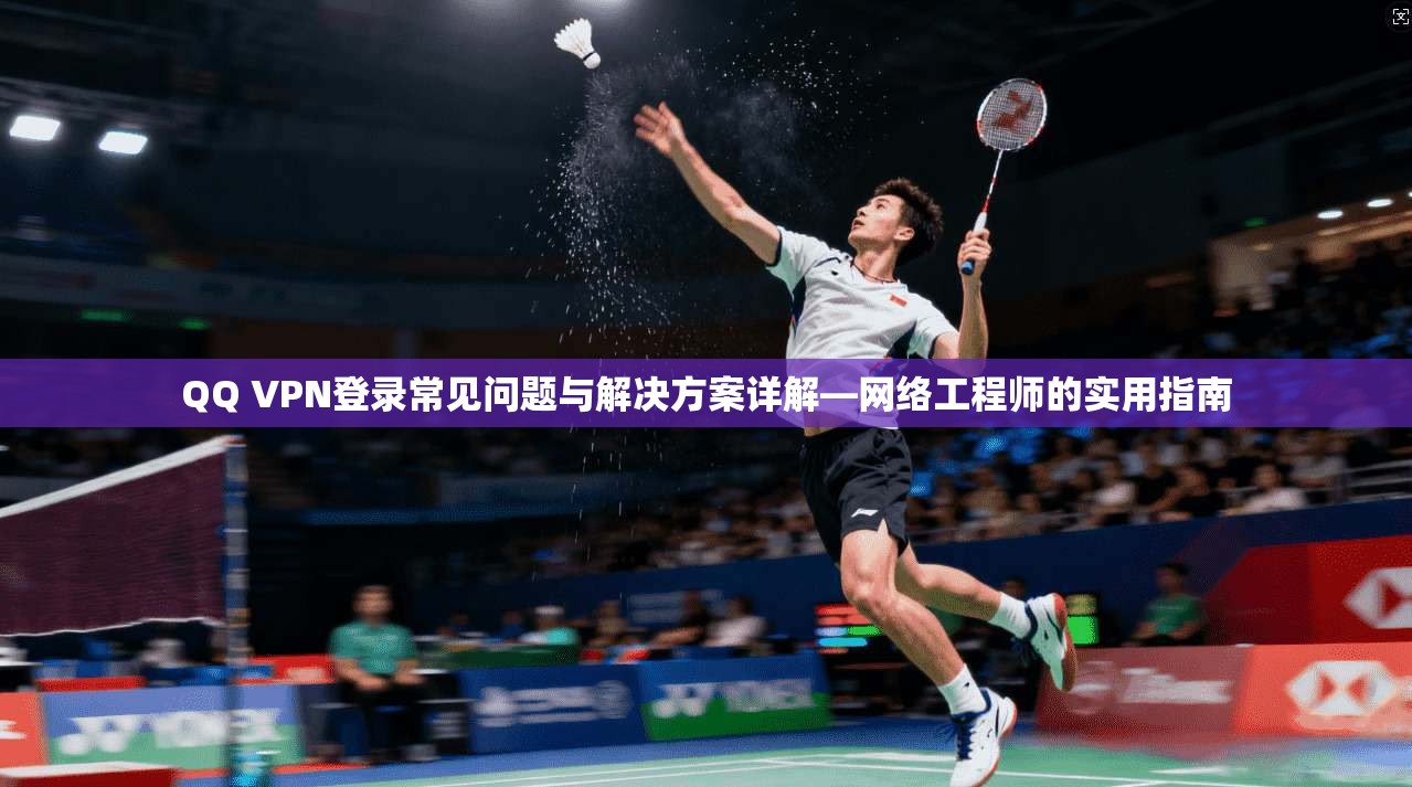 QQ VPN登录常见问题与解决方案详解—网络工程师的实用指南
