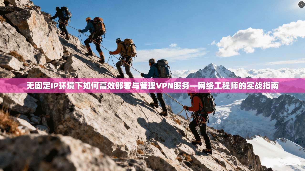 无固定IP环境下如何高效部署与管理VPN服务—网络工程师的实战指南