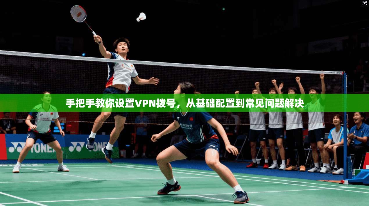 手把手教你设置VPN拨号，从基础配置到常见问题解决