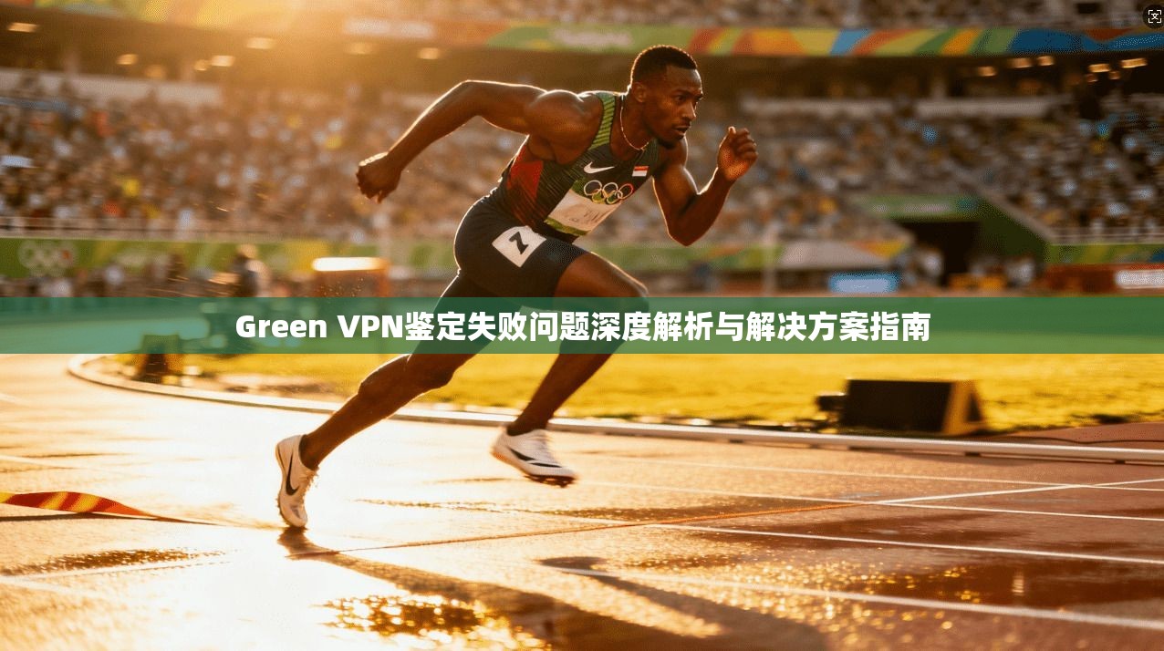 Green VPN鉴定失败问题深度解析与解决方案指南