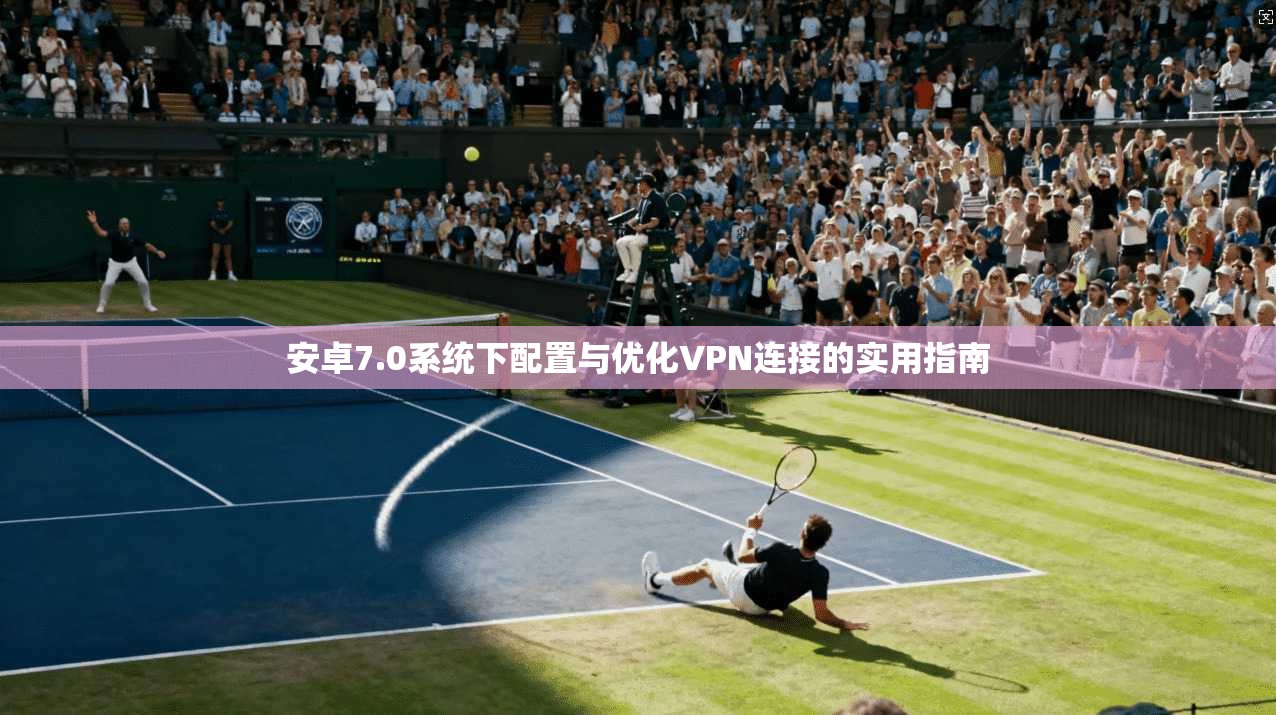 安卓7.0系统下配置与优化VPN连接的实用指南