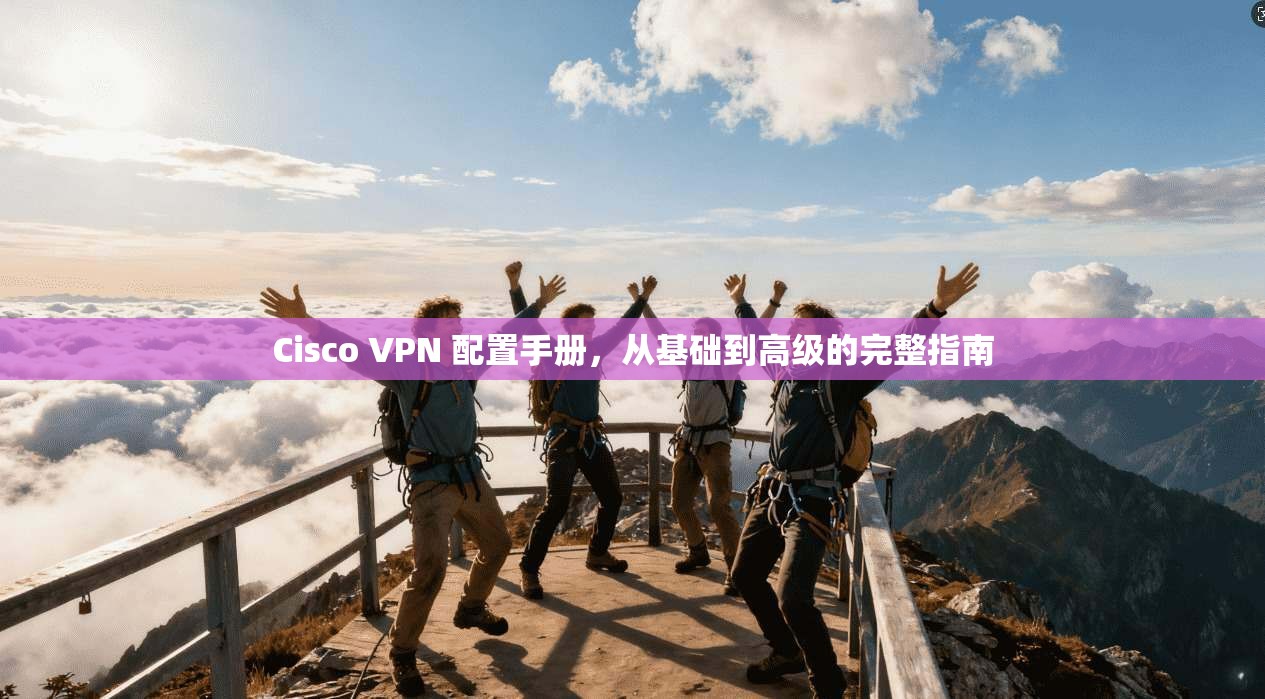 Cisco VPN 配置手册，从基础到高级的完整指南