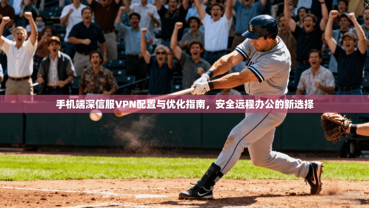 手机端深信服VPN配置与优化指南，安全远程办公的新选择