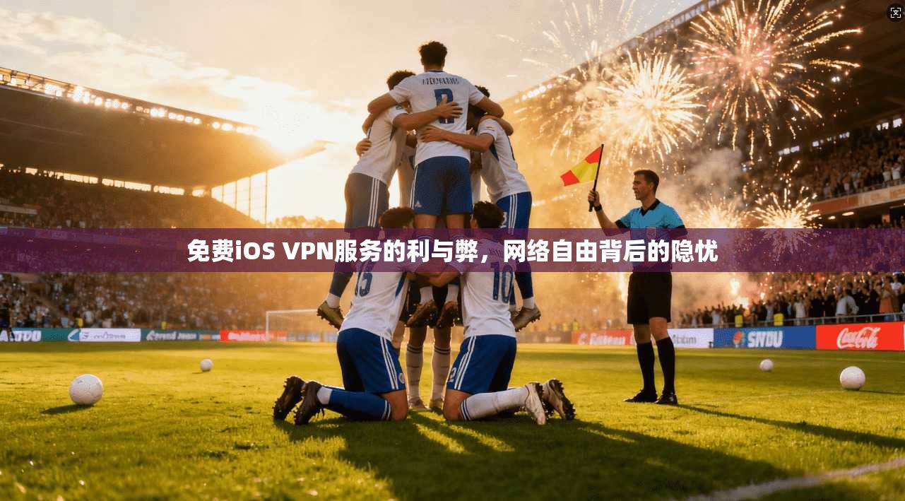 免费iOS VPN服务的利与弊，网络自由背后的隐忧