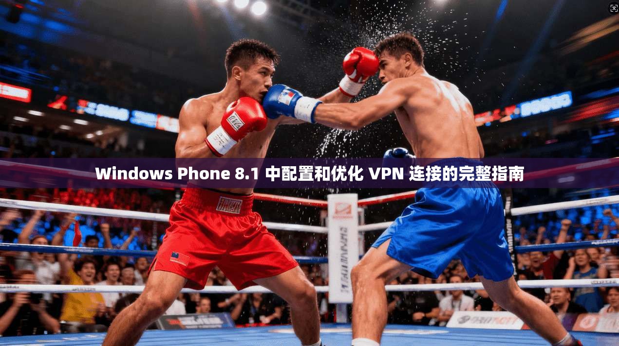 Windows Phone 8.1 中配置和优化 VPN 连接的完整指南
