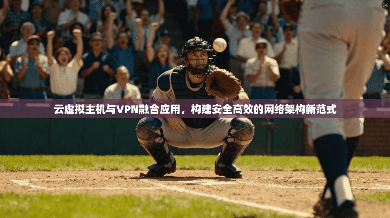 云虚拟主机与VPN融合应用,构建安全高效的网络架构新范式 云虚拟主机与VPN融合应用,构建安全高效的网络架构新范式