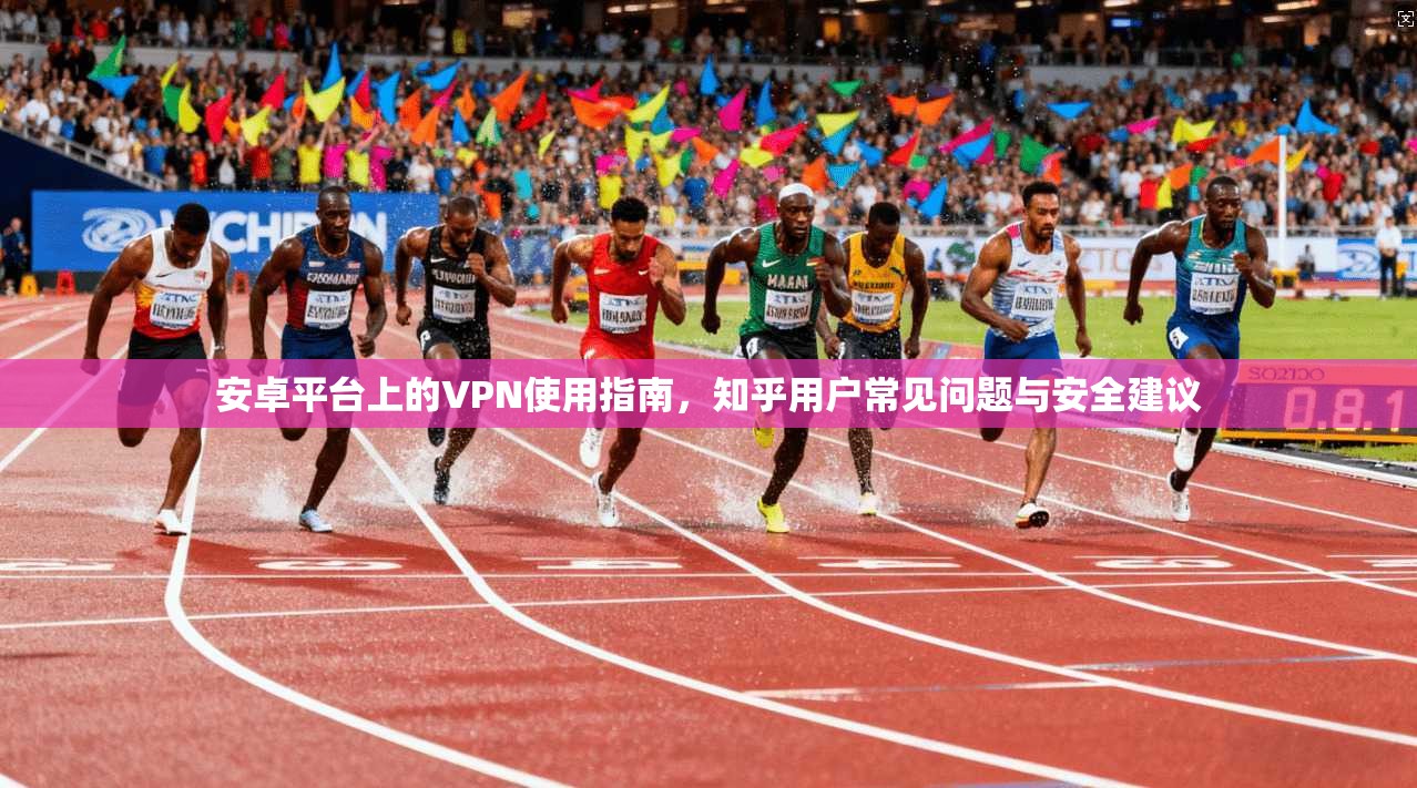 安卓平台上的VPN使用指南，知乎用户常见问题与安全建议