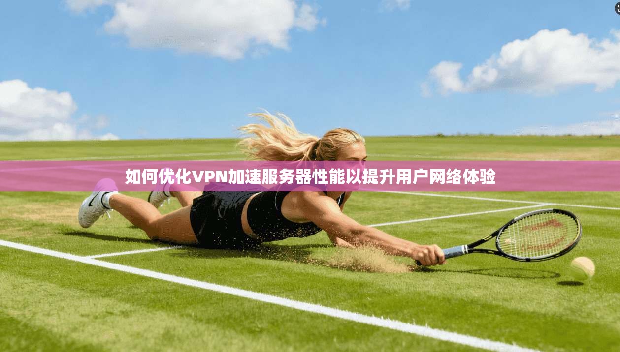 如何优化VPN加速服务器性能以提升用户网络体验