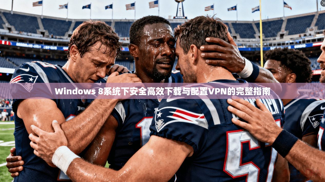 Windows 8系统下安全高效下载与配置VPN的完整指南 Windows 8系统下安全高效下载与配置VPN的完整指南