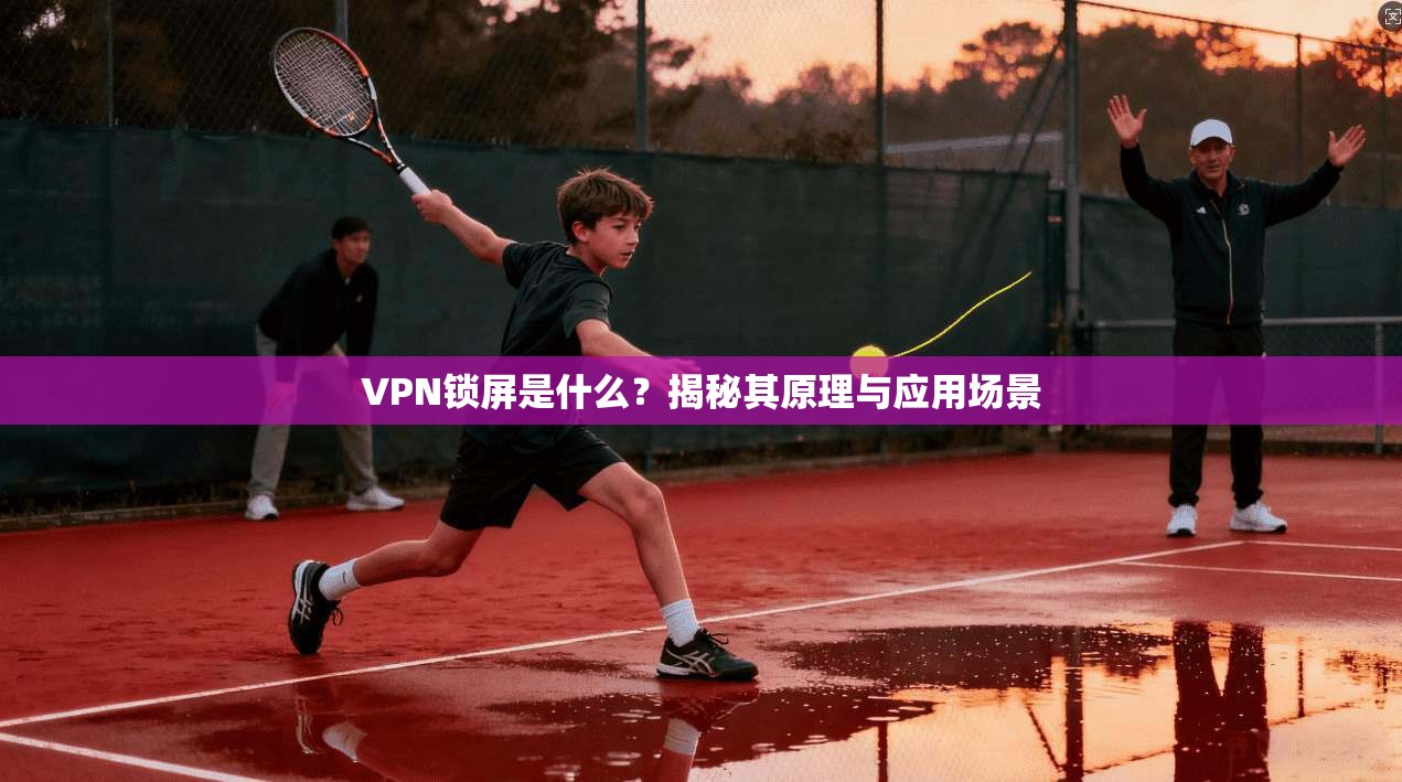VPN锁屏是什么？揭秘其原理与应用场景