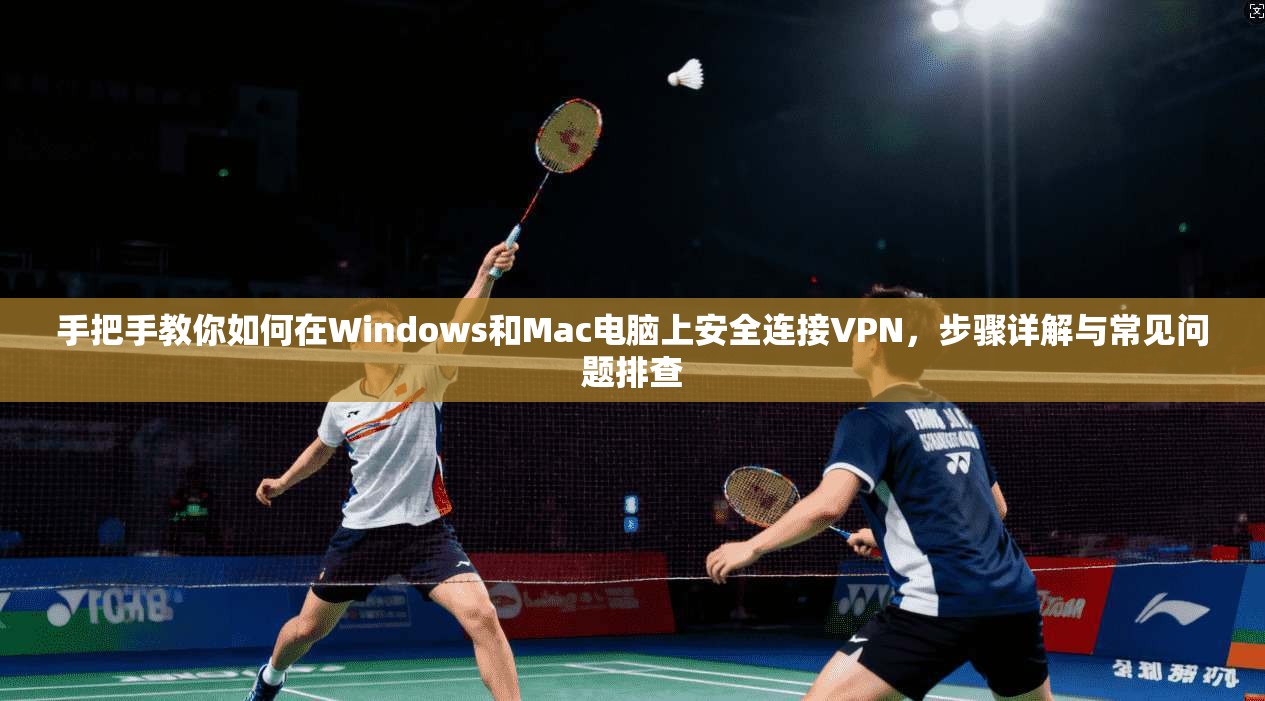 手把手教你如何在Windows和Mac电脑上安全连接VPN，步骤详解与常见问题排查