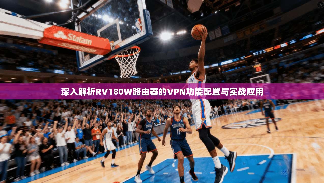 深入解析RV180W路由器的VPN功能配置与实战应用