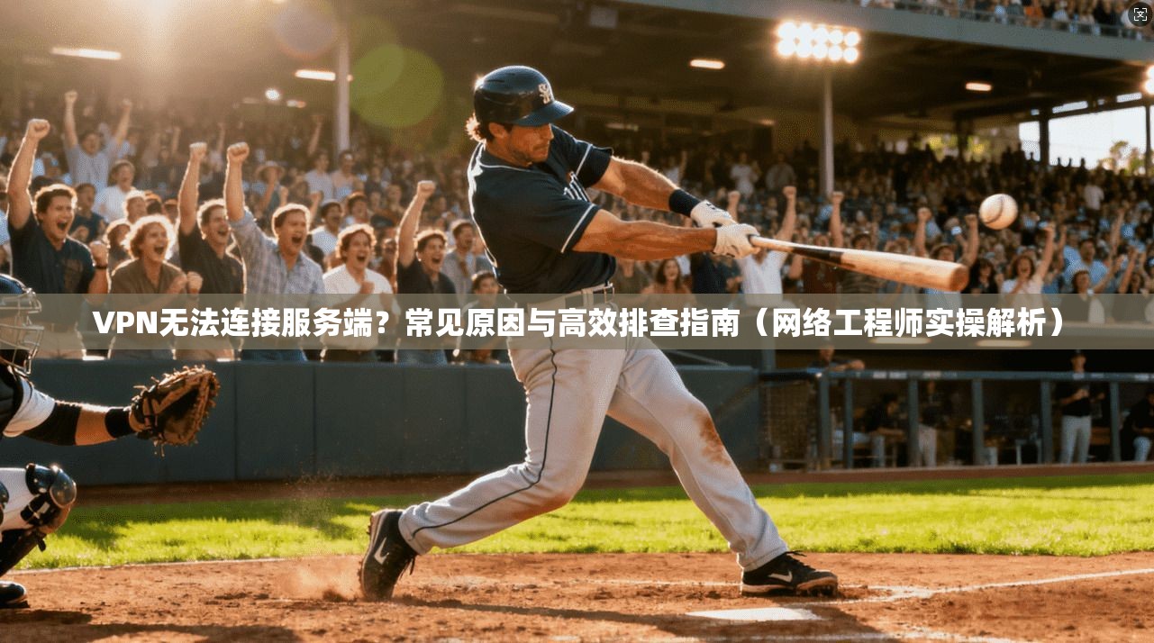 VPN无法连接服务端？常见原因与高效排查指南（网络工程师实操解析）