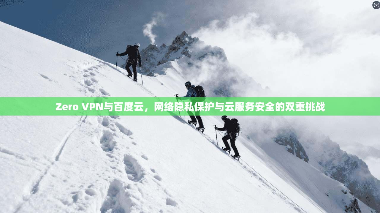 Zero VPN与百度云，网络隐私保护与云服务安全的双重挑战