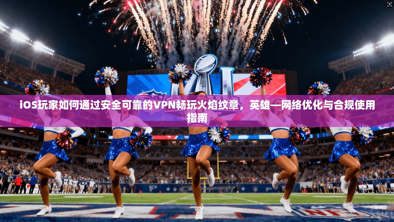 iOS玩家如何通过安全可靠的VPN畅玩火焰纹章，英雄—网络优化与合规使用指南