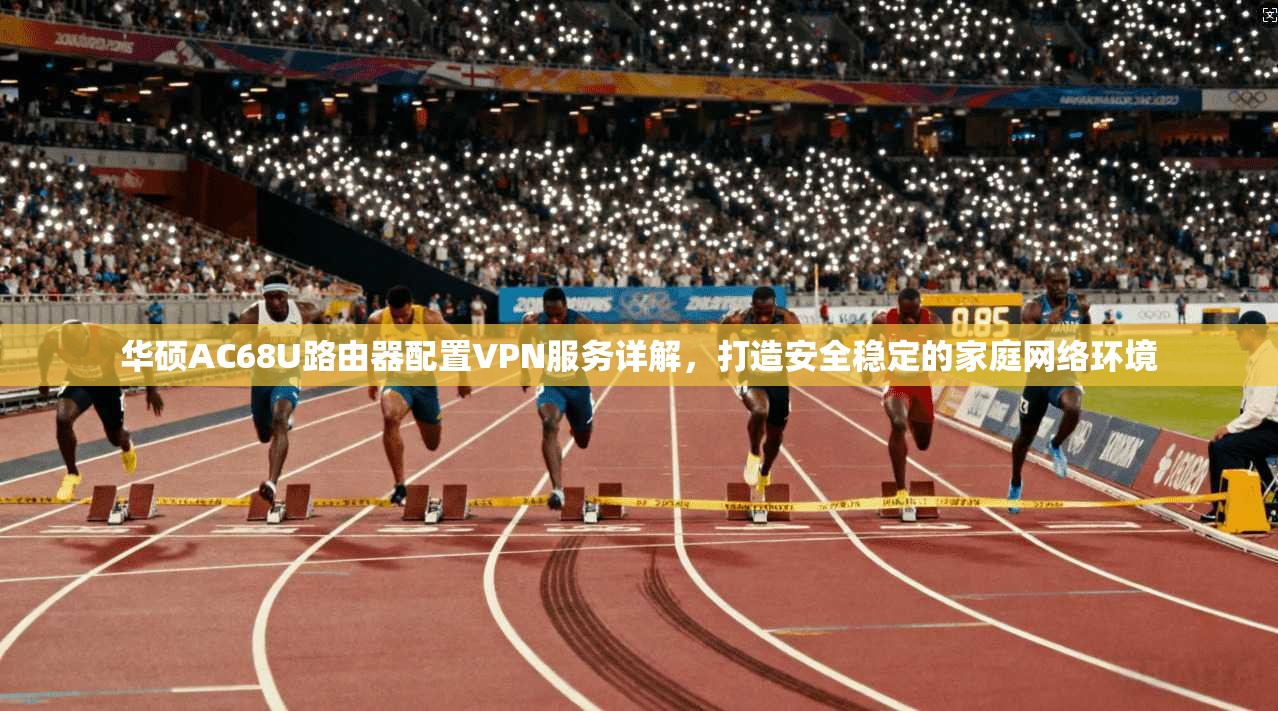 华硕AC68U路由器配置VPN服务详解，打造安全稳定的家庭网络环境