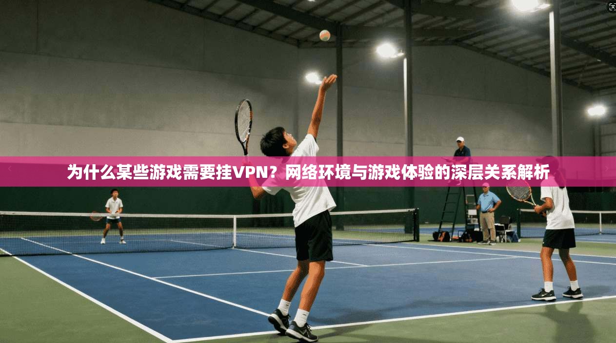为什么某些游戏需要挂VPN?网络环境与游戏体验的深层关系解析 为什么某些游戏需要挂VPN?网络环境与游戏体验的深层关系解析