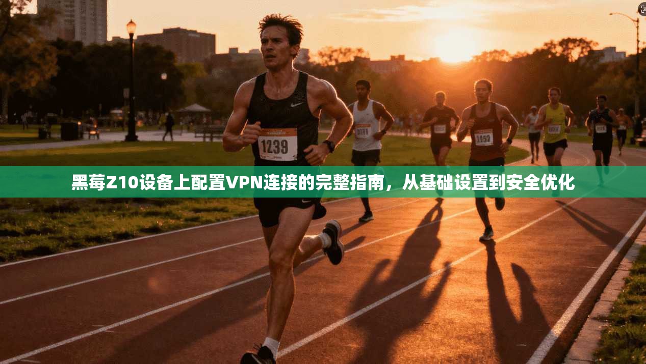 黑莓Z10设备上配置VPN连接的完整指南，从基础设置到安全优化