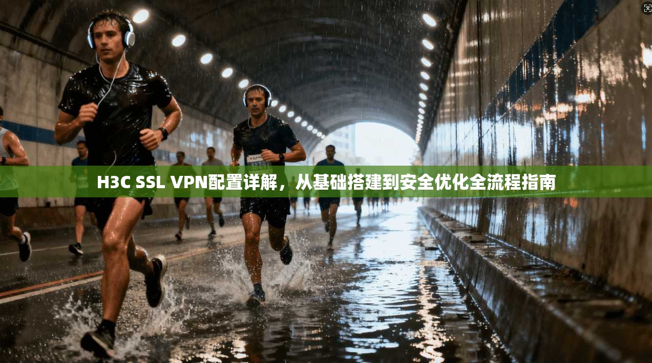 H3C SSL VPN配置详解，从基础搭建到安全优化全流程指南