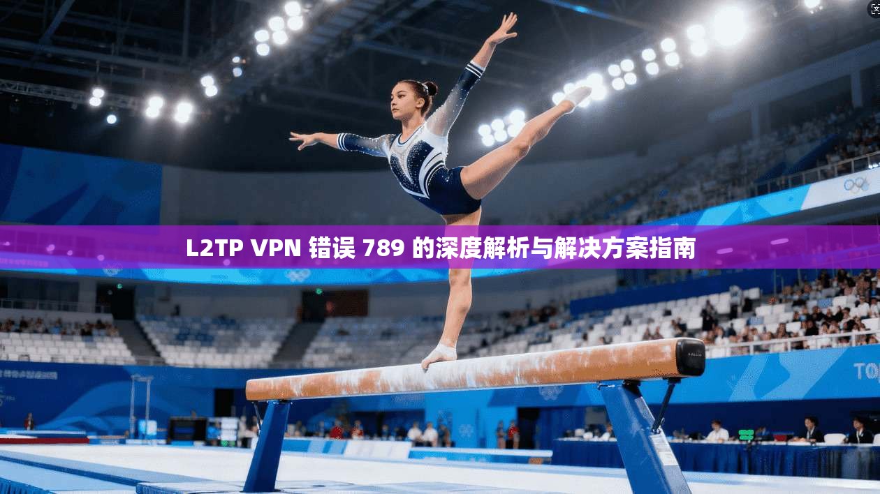 L2TP VPN 错误 789 的深度解析与解决方案指南