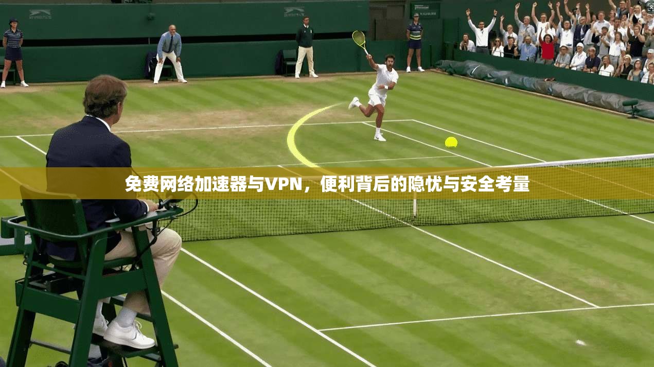 免费网络加速器与VPN，便利背后的隐忧与安全考量