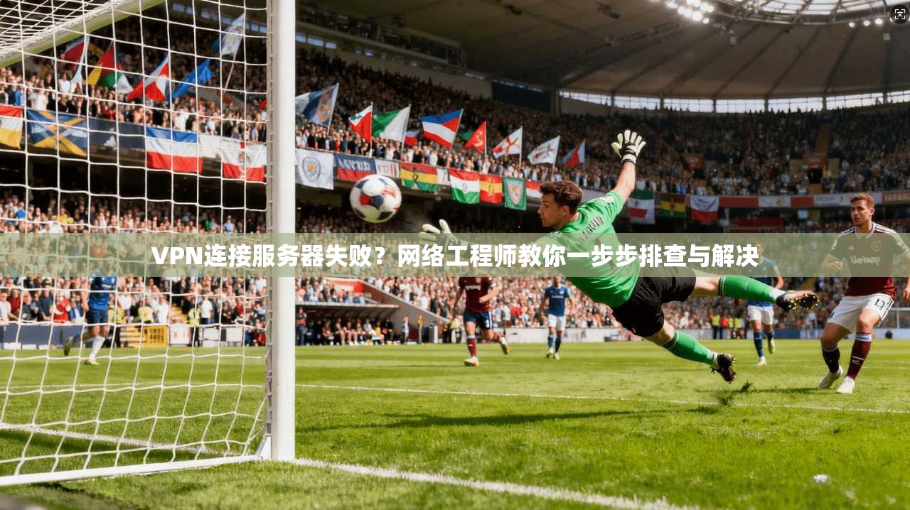 VPN连接服务器失败？网络工程师教你一步步排查与解决