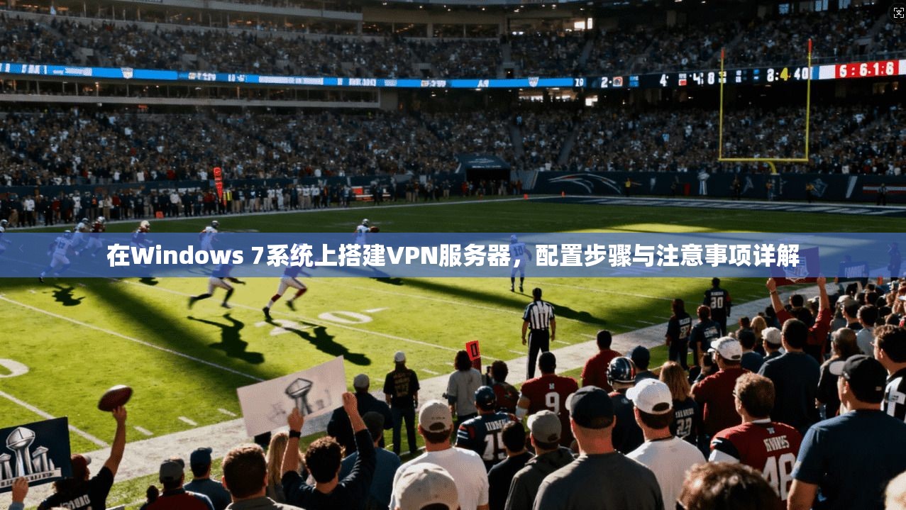 在Windows 7系统上搭建VPN服务器,配置步骤与注意事项详解 在Windows 7系统上搭建VPN服务器,配置步骤与注意事项详解