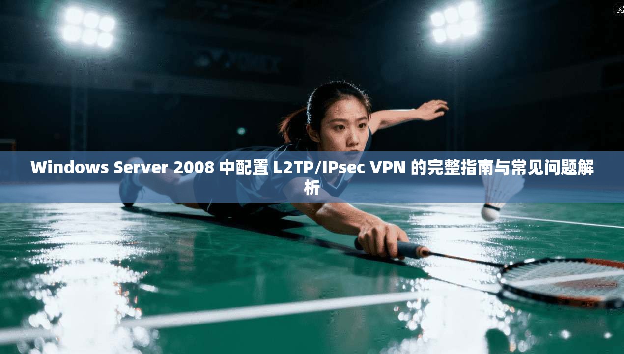 Windows Server 2008 中配置 L2TP/IPsec VPN 的完整指南与常见问题解析