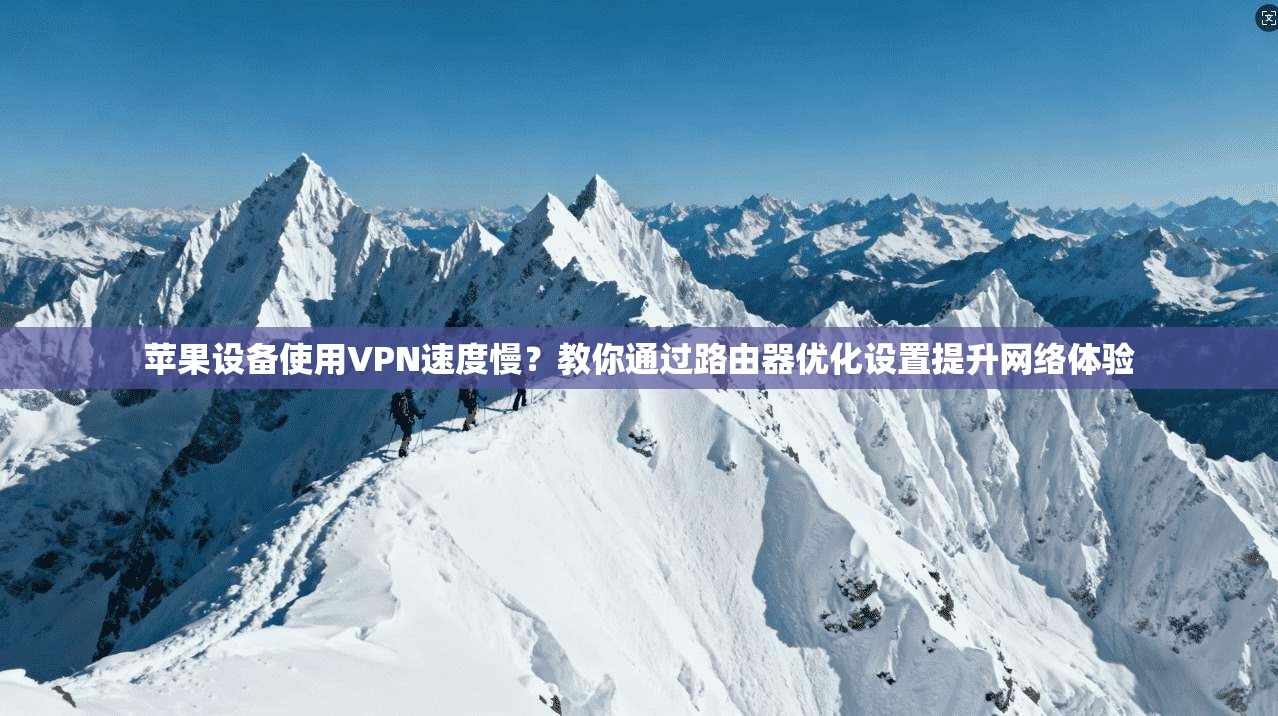 苹果设备使用VPN速度慢？教你通过路由器优化设置提升网络体验
