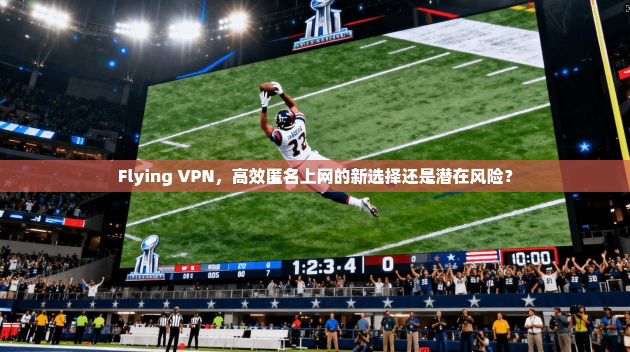 Flying VPN,高效匿名上网的新选择还是潜在风险? Flying VPN,高效匿名上网的新选择还是潜在风险?