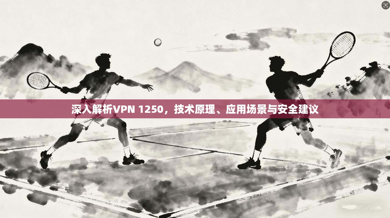 深入解析VPN 1250，技术原理、应用场景与安全建议