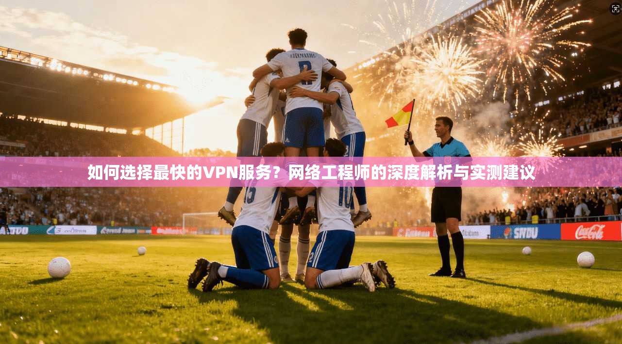 如何选择最快的VPN服务?网络工程师的深度解析与实测建议 如何选择最快的VPN服务?网络工程师的深度解析与实测建议