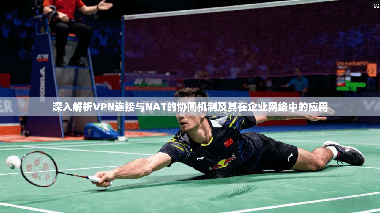 深入解析VPN连接与NAT的协同机制及其在企业网络中的应用