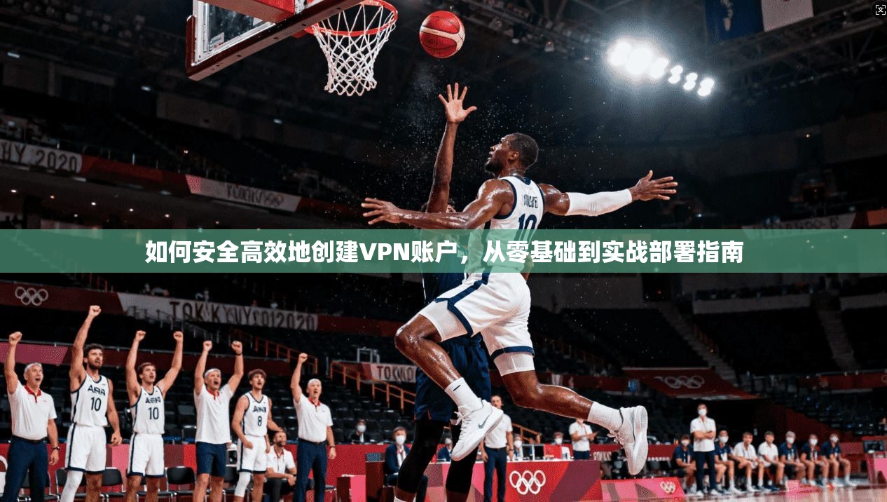 如何安全高效地创建VPN账户，从零基础到实战部署指南