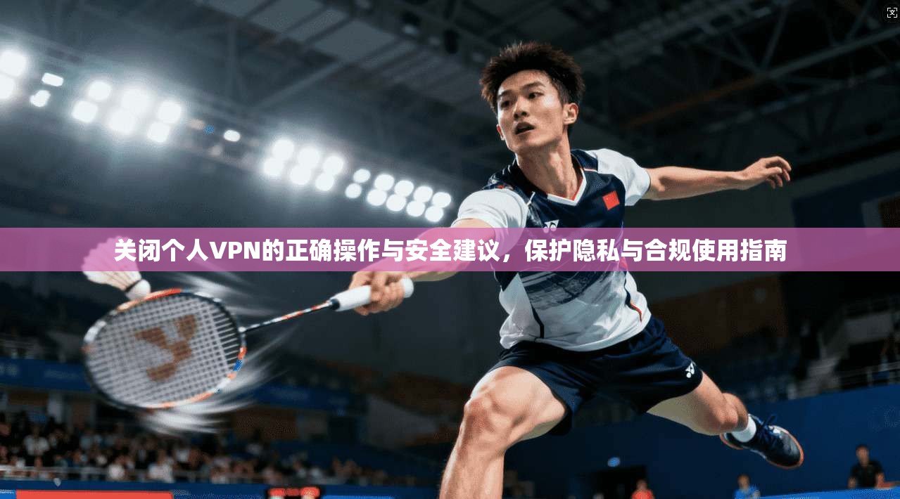 关闭个人VPN的正确操作与安全建议,保护隐私与合规使用指南 关闭个人VPN的正确操作与安全建议,保护隐私与合规使用指南