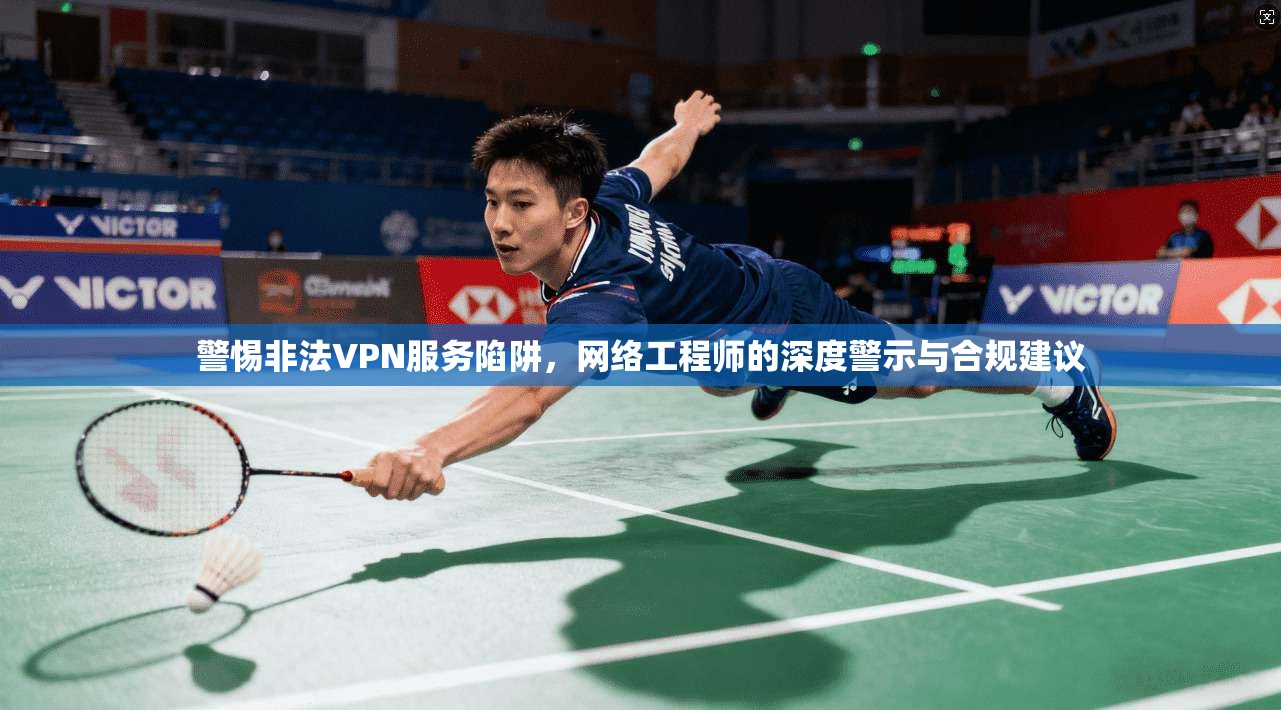 警惕非法VPN服务陷阱，网络工程师的深度警示与合规建议