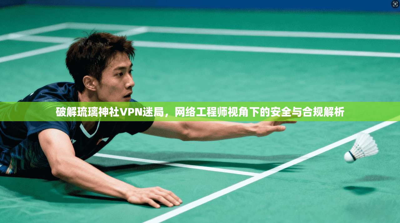 破解琉璃神社VPN迷局，网络工程师视角下的安全与合规解析