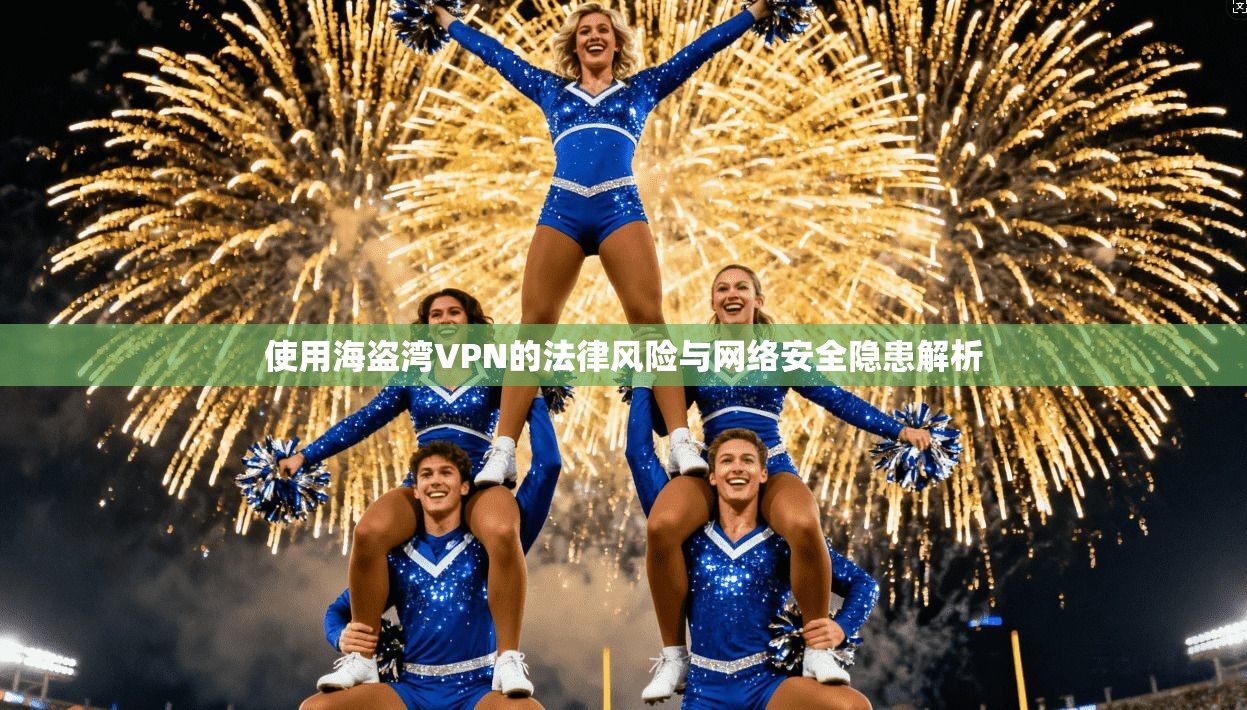 使用海盗湾VPN的法律风险与网络安全隐患解析 使用海盗湾VPN的法律风险与网络安全隐患解析