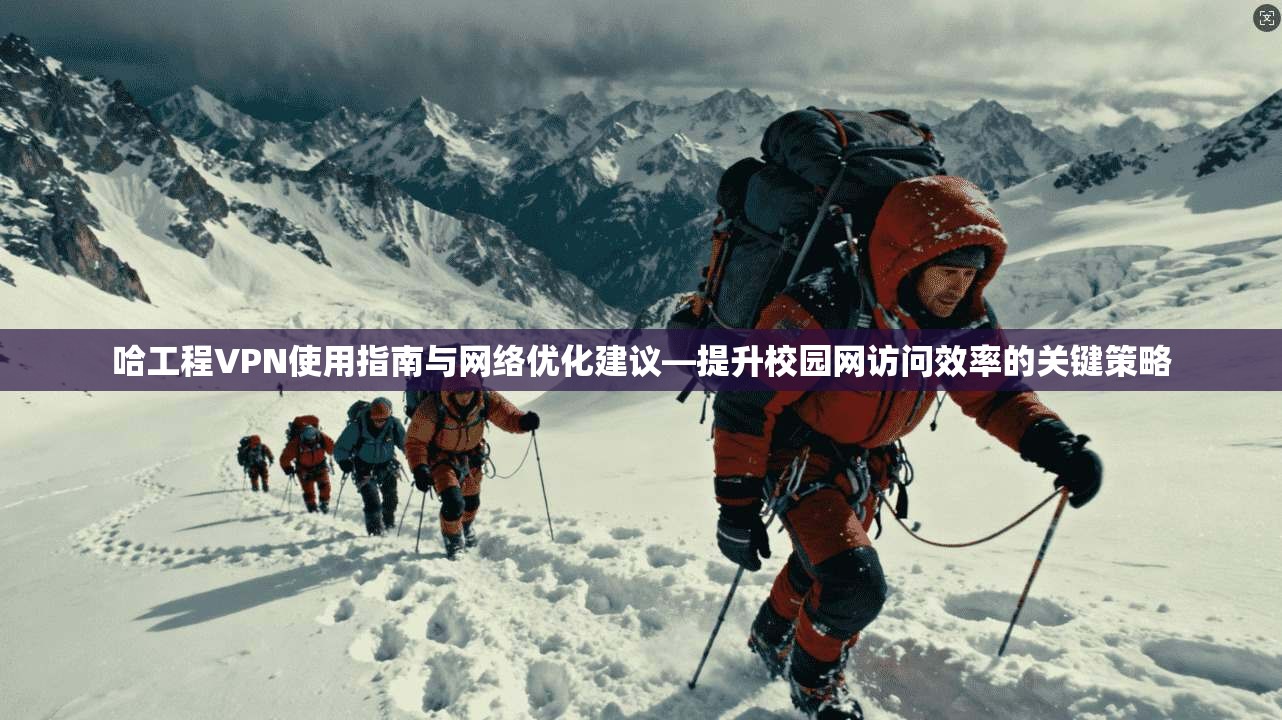 哈工程VPN使用指南与网络优化建议—提升校园网访问效率的关键策略