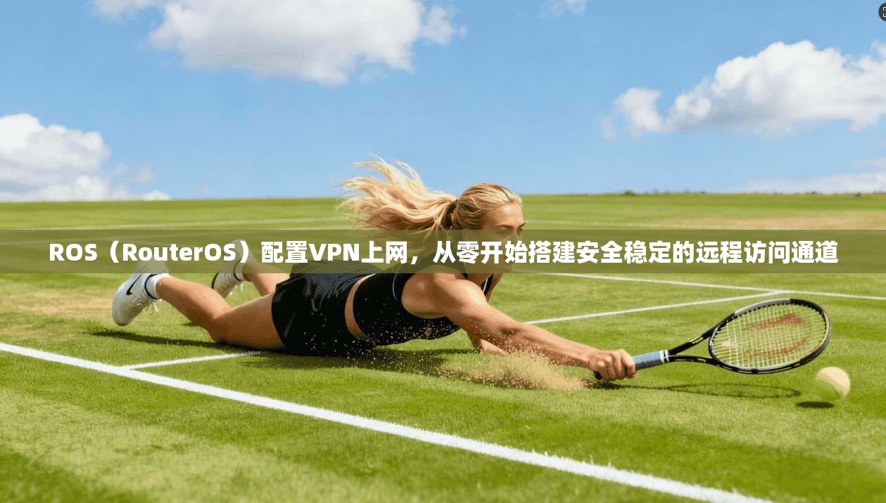 ROS(RouterOS)配置VPN上网,从零开始搭建安全稳定的远程访问通道 ROS(RouterOS)配置VPN上网,从零开始搭建安全稳定的远程访问通道