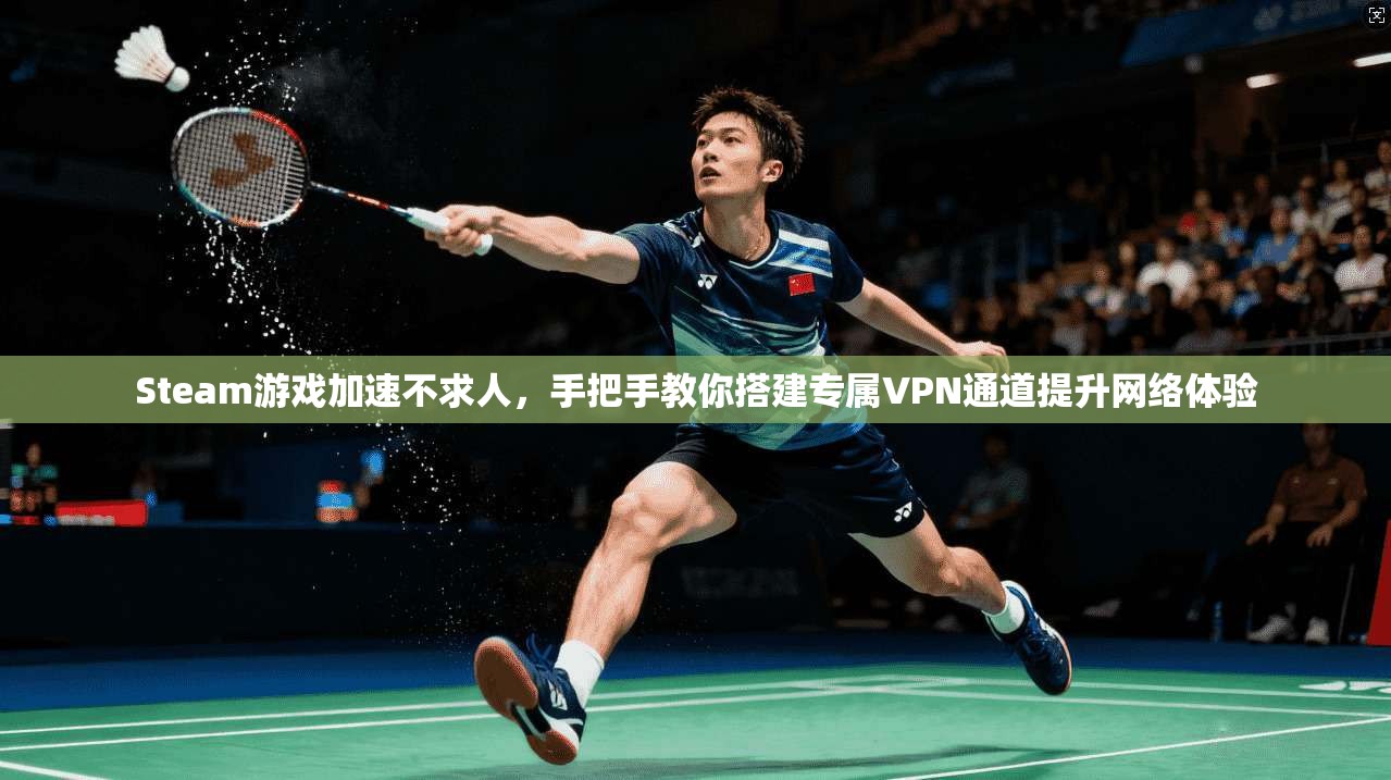 Steam游戏加速不求人，手把手教你搭建专属VPN通道提升网络体验