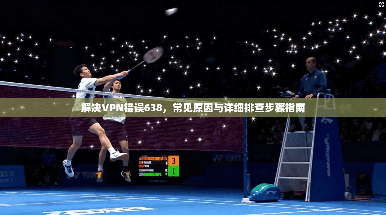 解决VPN错误638，常见原因与详细排查步骤指南